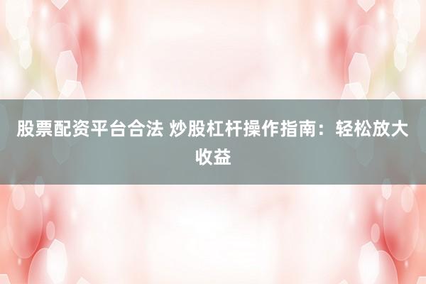 股票配资平台合法 炒股杠杆操作指南：轻松放大收益