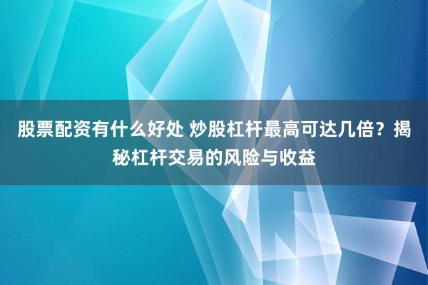 股票配资有什么好处 炒股杠杆最高可达几倍？揭秘杠杆交易的风险与收益