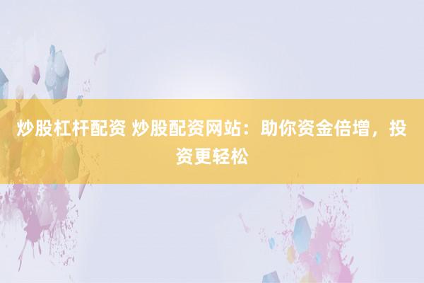 炒股杠杆配资 炒股配资网站：助你资金倍增，投资更轻松