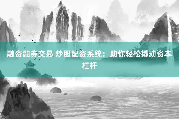 融资融券交易 炒股配资系统：助你轻松撬动资本杠杆