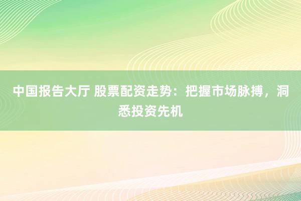 中国报告大厅 股票配资走势：把握市场脉搏，洞悉投资先机