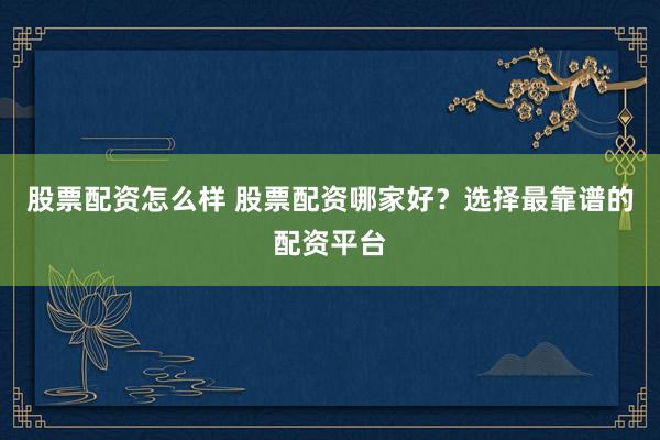 股票配资怎么样 股票配资哪家好？选择最靠谱的配资平台