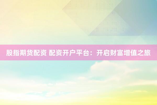 股指期货配资 配资开户平台：开启财富增值之旅