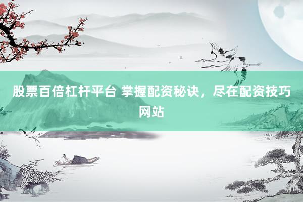 股票百倍杠杆平台 掌握配资秘诀，尽在配资技巧网站