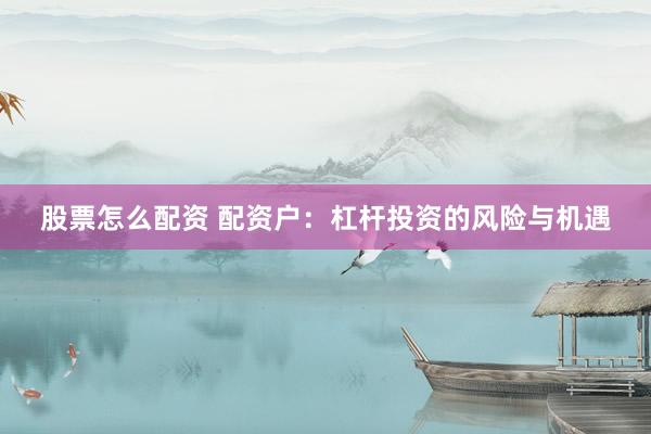 股票怎么配资 配资户：杠杆投资的风险与机遇