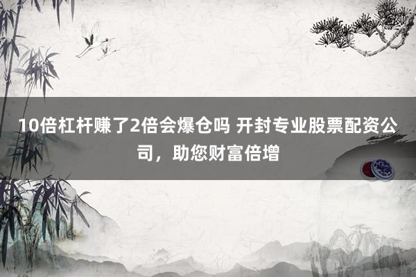 10倍杠杆赚了2倍会爆仓吗 开封专业股票配资公司，助您财富倍增