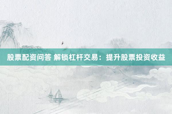 股票配资问答 解锁杠杆交易：提升股票投资收益