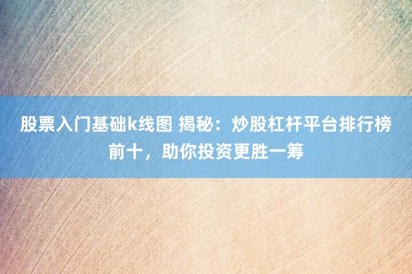 股票入门基础k线图 揭秘：炒股杠杆平台排行榜前十，助你投资更胜一筹