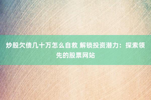 炒股欠债几十万怎么自救 解锁投资潜力：探索领先的股票网站