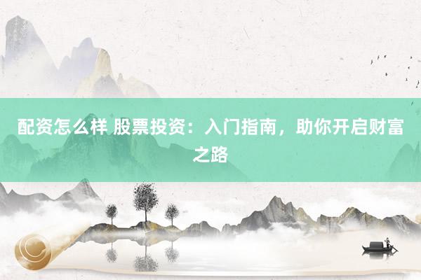 配资怎么样 股票投资：入门指南，助你开启财富之路