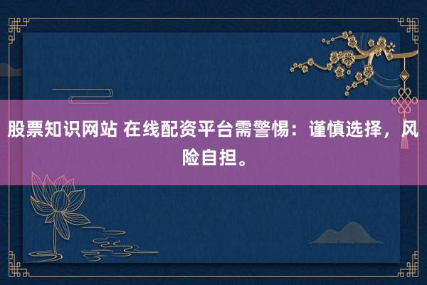 股票知识网站 在线配资平台需警惕：谨慎选择，风险自担。