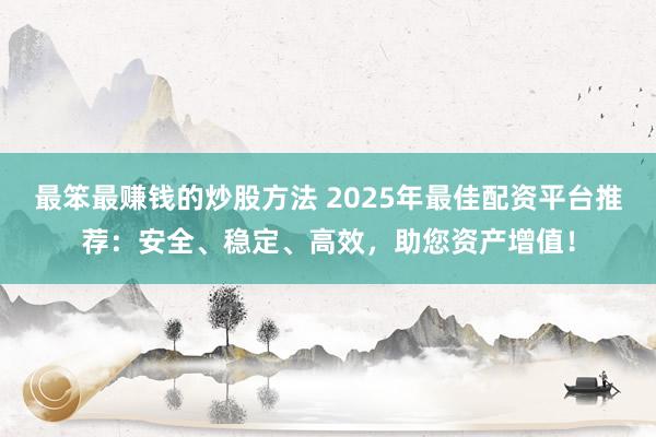 最笨最赚钱的炒股方法 2025年最佳配资平台推荐：安全、稳定、高效，助您资产增值！