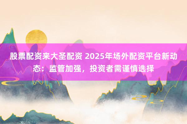 股票配资来大圣配资 2025年场外配资平台新动态：监管加强，投资者需谨慎选择