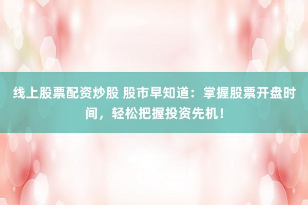 线上股票配资炒股 股市早知道：掌握股票开盘时间，轻松把握投资先机！