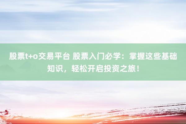 股票t+o交易平台 股票入门必学：掌握这些基础知识，轻松开启投资之旅！