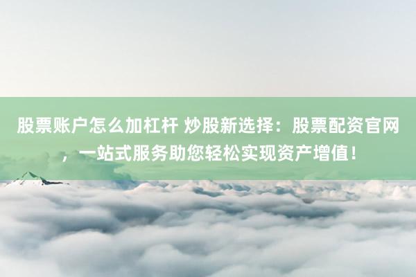 股票账户怎么加杠杆 炒股新选择：股票配资官网，一站式服务助您轻松实现资产增值！