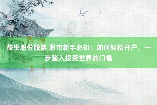 益生股份股票 股市新手必知：如何轻松开户，一步踏入投资世界的门槛