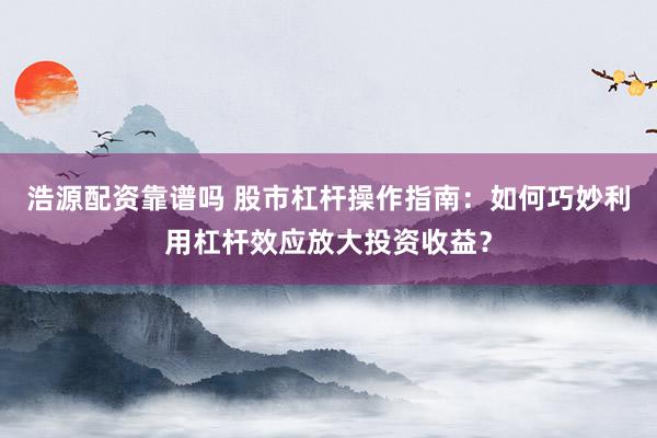 浩源配资靠谱吗 股市杠杆操作指南：如何巧妙利用杠杆效应放大投资收益？