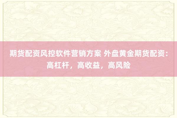 期货配资风控软件营销方案 外盘黄金期货配资：高杠杆，高收益，高风险