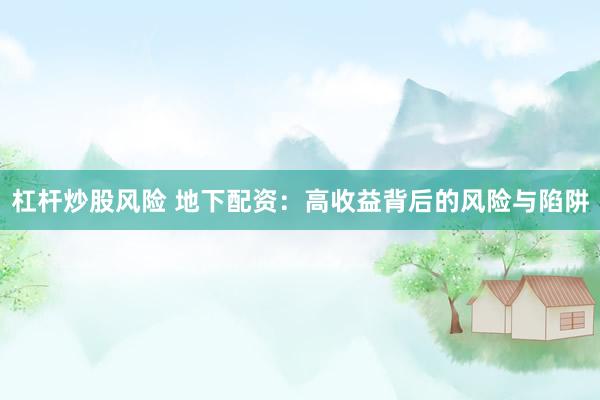 杠杆炒股风险 地下配资：高收益背后的风险与陷阱