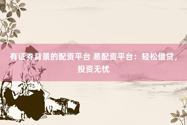 有证券背景的配资平台 易配资平台：轻松借贷，投资无忧