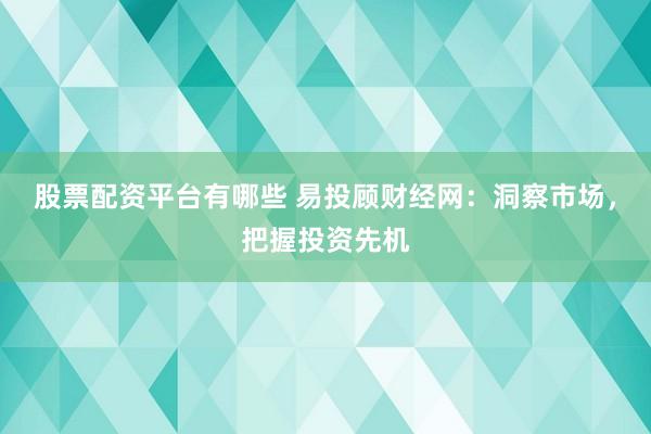 股票配资平台有哪些 易投顾财经网：洞察市场，把握投资先机