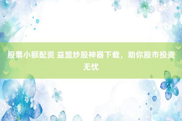 股票小额配资 益盟炒股神器下载，助你股市投资无忧