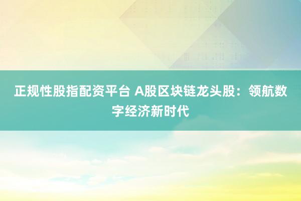 正规性股指配资平台 A股区块链龙头股：领航数字经济新时代