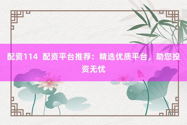 配资114  配资平台推荐：精选优质平台，助您投资无忧