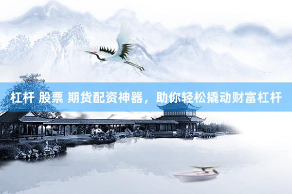 杠杆 股票 期货配资神器，助你轻松撬动财富杠杆