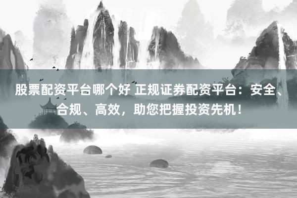股票配资平台哪个好 正规证券配资平台：安全、合规、高效，助您把握投资先机！