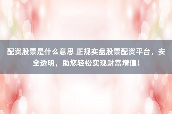 配资股票是什么意思 正规实盘股票配资平台，安全透明，助您轻松实现财富增值！