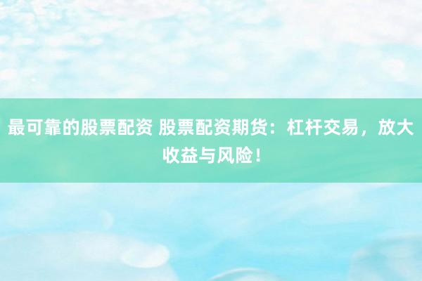 最可靠的股票配资 股票配资期货：杠杆交易，放大收益与风险！