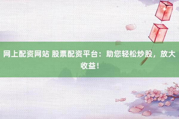 网上配资网站 股票配资平台：助您轻松炒股，放大收益！