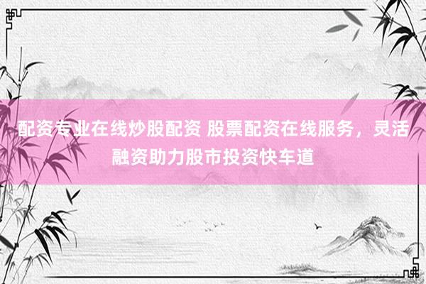 配资专业在线炒股配资 股票配资在线服务，灵活融资助力股市投资快车道