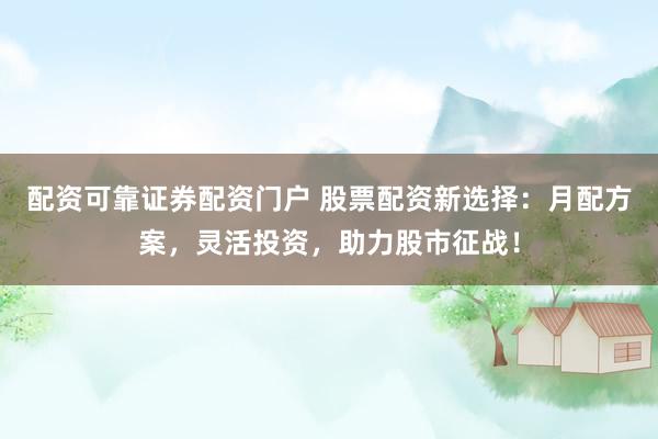 配资可靠证券配资门户 股票配资新选择：月配方案，灵活投资，助力股市征战！