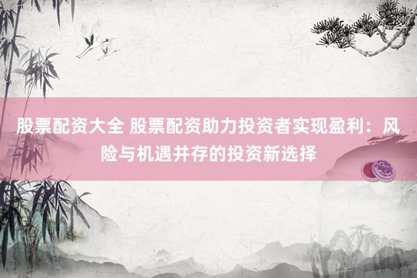 股票配资大全 股票配资助力投资者实现盈利：风险与机遇并存的投资新选择