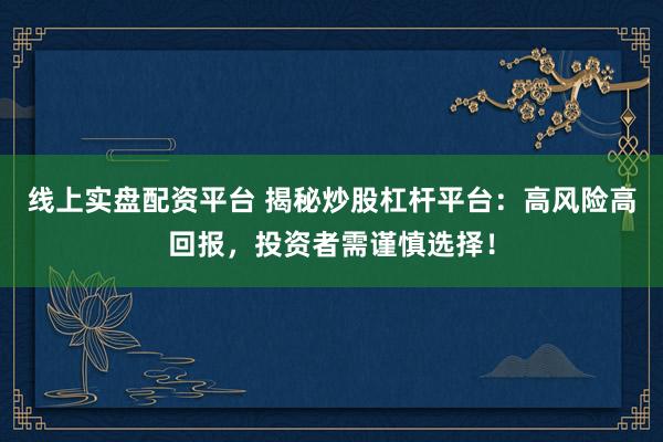 线上实盘配资平台 揭秘炒股杠杆平台：高风险高回报，投资者需谨慎选择！