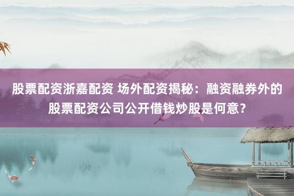 股票配资浙嘉配资 场外配资揭秘：融资融券外的股票配资公司公开借钱炒股是何意？