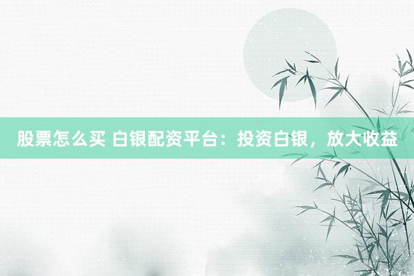 股票怎么买 白银配资平台：投资白银，放大收益