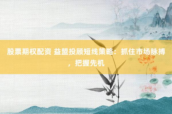 股票期权配资 益盟投顾短线策略：抓住市场脉搏，把握先机