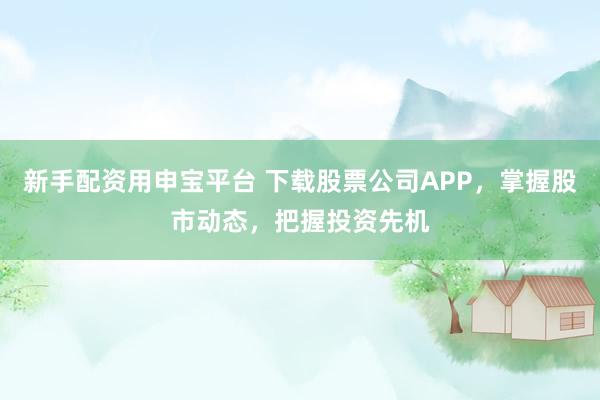 新手配资用申宝平台 下载股票公司APP，掌握股市动态，把握投资先机