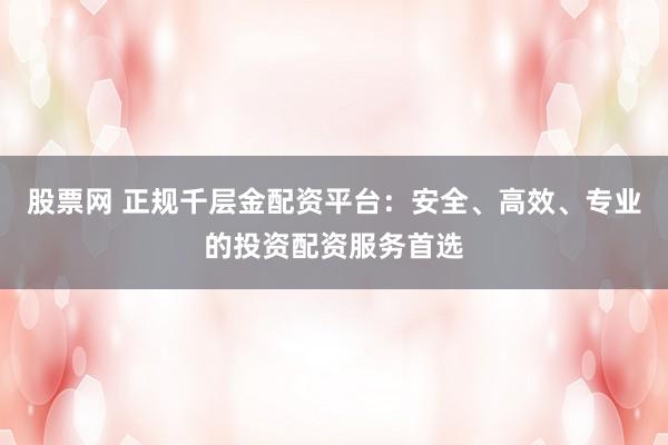 股票网 正规千层金配资平台：安全、高效、专业的投资配资服务首选