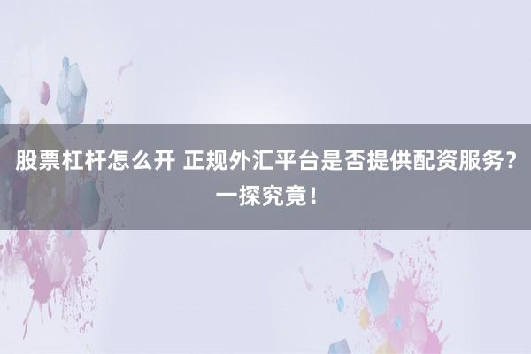 股票杠杆怎么开 正规外汇平台是否提供配资服务？一探究竟！