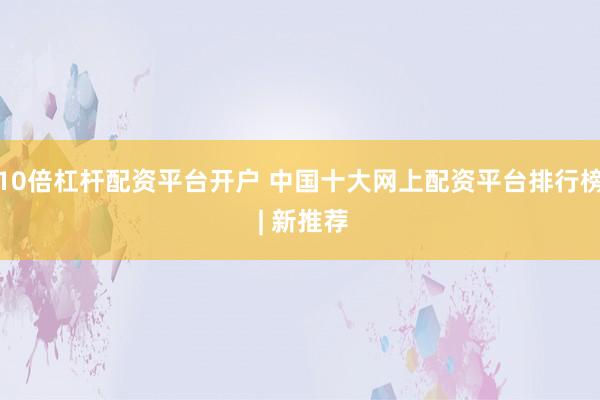 10倍杠杆配资平台开户 中国十大网上配资平台排行榜 | 新推荐