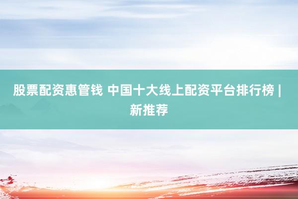 股票配资惠管钱 中国十大线上配资平台排行榜 | 新推荐