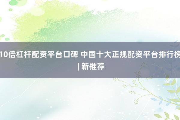 10倍杠杆配资平台口碑 中国十大正规配资平台排行榜 | 新推荐