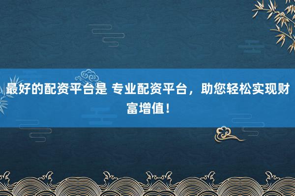 最好的配资平台是 专业配资平台，助您轻松实现财富增值！