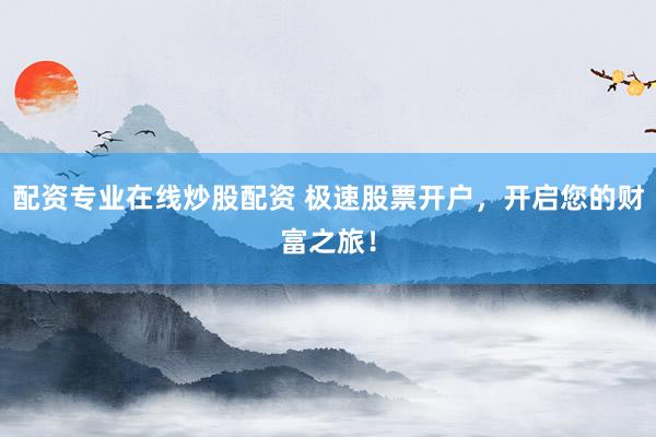配资专业在线炒股配资 极速股票开户，开启您的财富之旅！