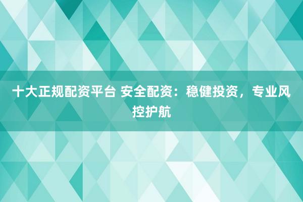 十大正规配资平台 安全配资：稳健投资，专业风控护航